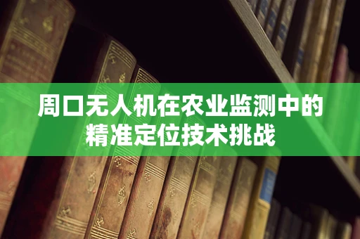 周口无人机在农业监测中的精准定位技术挑战