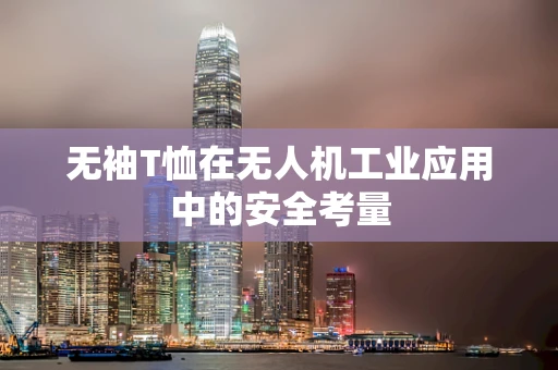 无袖T恤在无人机工业应用中的安全考量