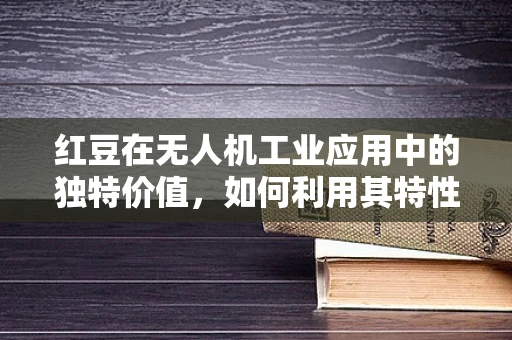 红豆在无人机工业应用中的独特价值，如何利用其特性优化物流配送？