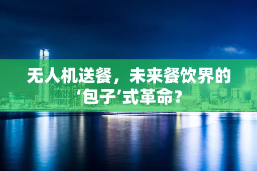 无人机送餐，未来餐饮界的‘包子’式革命？