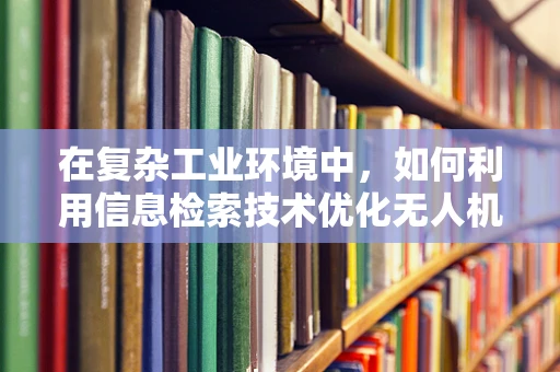 在复杂工业环境中，如何利用信息检索技术优化无人机数据管理？