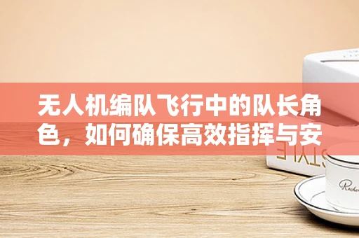无人机编队飞行中的队长角色，如何确保高效指挥与安全协同？
