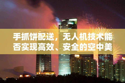 手抓饼配送，无人机技术能否实现高效、安全的空中美食传递？