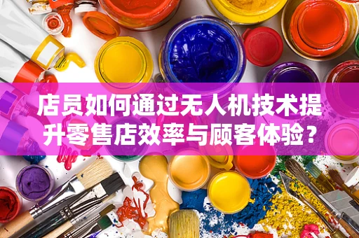 店员如何通过无人机技术提升零售店效率与顾客体验？
