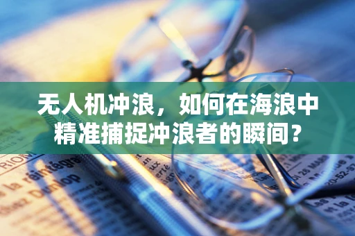 无人机冲浪，如何在海浪中精准捕捉冲浪者的瞬间？