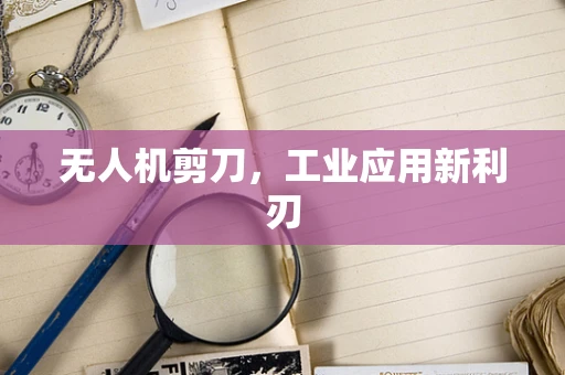 无人机剪刀，工业应用新利刃