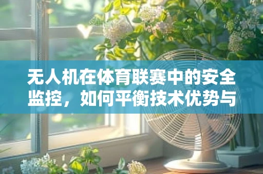 无人机在体育联赛中的安全监控，如何平衡技术优势与隐私保护？