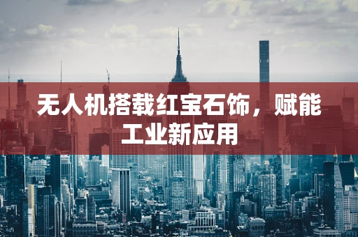 无人机搭载红宝石饰，赋能工业新应用