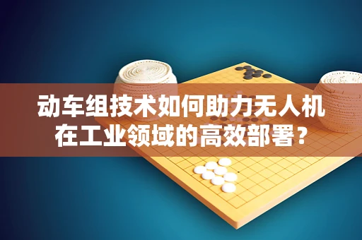 动车组技术如何助力无人机在工业领域的高效部署？