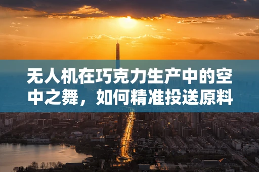 无人机在巧克力生产中的空中之舞，如何精准投送原料？