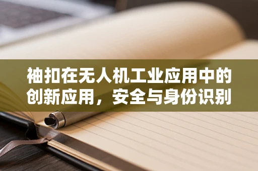 袖扣在无人机工业应用中的创新应用，安全与身份识别的微妙结合