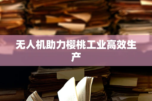 无人机助力樱桃工业高效生产