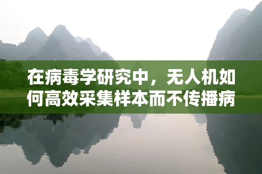 在病毒学研究中，无人机如何高效采集样本而不传播病毒？