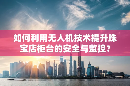 如何利用无人机技术提升珠宝店柜台的安全与监控？