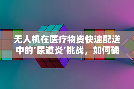 无人机在医疗物资快速配送中的‘尿道炎’挑战，如何确保安全无虞？
