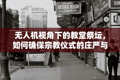 无人机视角下的教堂祭坛，如何确保宗教仪式的庄严与安全？