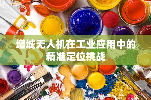 增城无人机在工业应用中的精准定位挑战