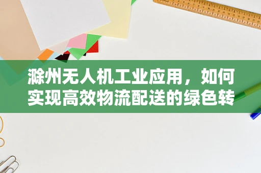 滁州无人机工业应用，如何实现高效物流配送的绿色转型？