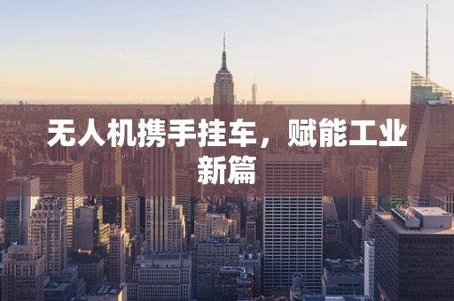 无人机携手挂车，赋能工业新篇