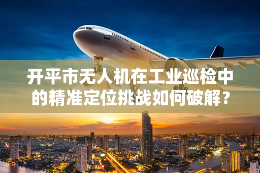 开平市无人机在工业巡检中的精准定位挑战如何破解？