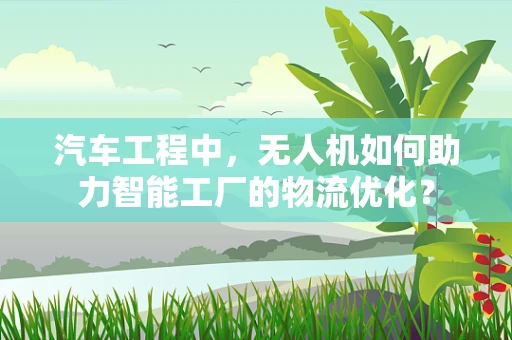 汽车工程中，无人机如何助力智能工厂的物流优化？