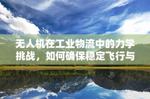 无人机在工业物流中的力学挑战，如何确保稳定飞行与精准定位？
