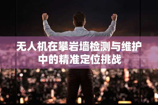 无人机在攀岩墙检测与维护中的精准定位挑战