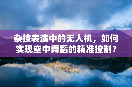 杂技表演中的无人机，如何实现空中舞蹈的精准控制？