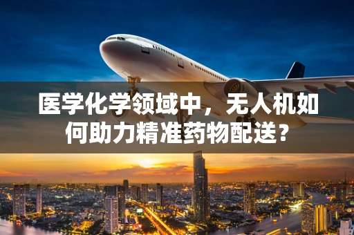 医学化学领域中，无人机如何助力精准药物配送？