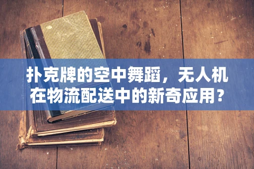 扑克牌的空中舞蹈，无人机在物流配送中的新奇应用？