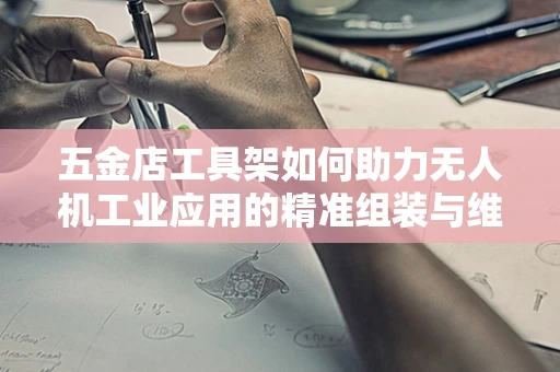 五金店工具架如何助力无人机工业应用的精准组装与维护？