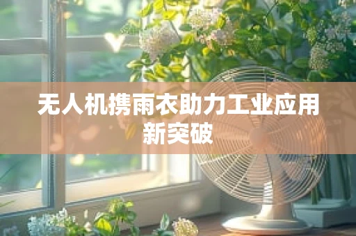 无人机携雨衣助力工业应用新突破