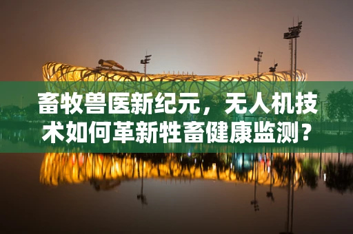 畜牧兽医新纪元，无人机技术如何革新牲畜健康监测？
