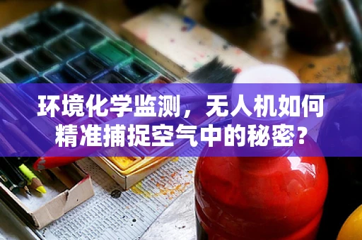 环境化学监测，无人机如何精准捕捉空气中的秘密？