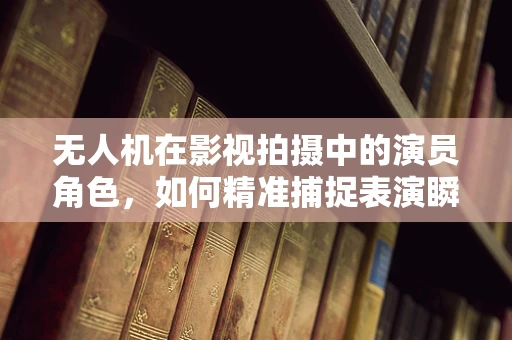 无人机在影视拍摄中的演员角色，如何精准捕捉表演瞬间？
