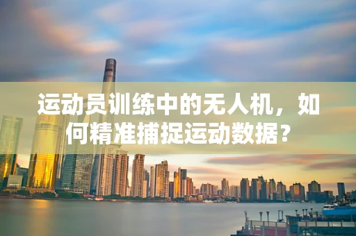 运动员训练中的无人机，如何精准捕捉运动数据？