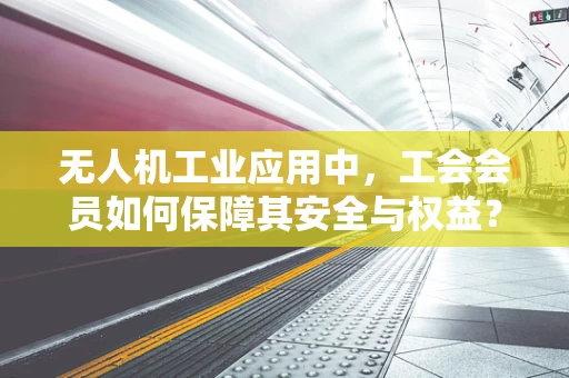 无人机工业应用中，工会会员如何保障其安全与权益？