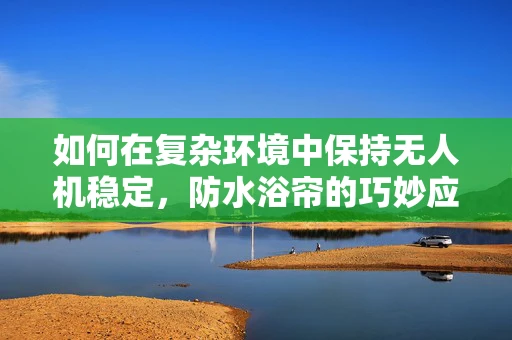 如何在复杂环境中保持无人机稳定，防水浴帘的巧妙应用？