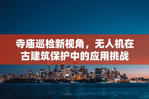 寺庙巡检新视角，无人机在古建筑保护中的应用挑战