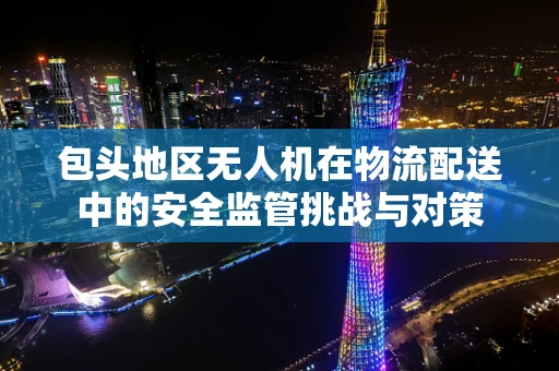 包头地区无人机在物流配送中的安全监管挑战与对策
