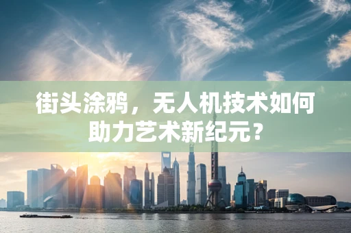 街头涂鸦，无人机技术如何助力艺术新纪元？