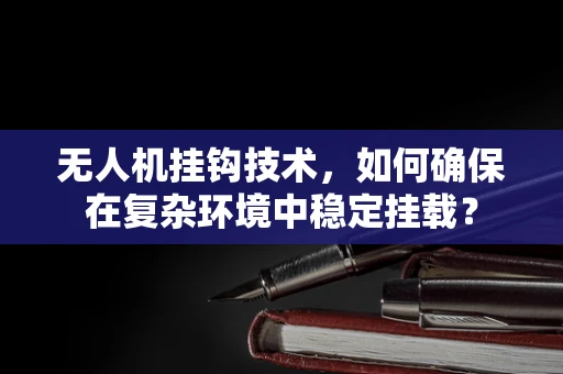 无人机挂钩技术，如何确保在复杂环境中稳定挂载？