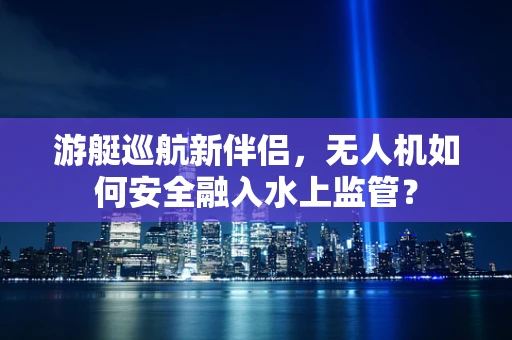 游艇巡航新伴侣，无人机如何安全融入水上监管？
