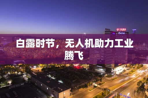 白露时节，无人机助力工业腾飞