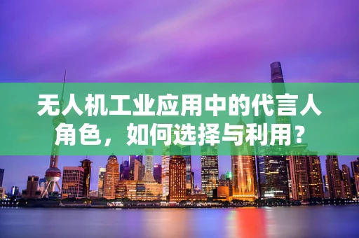 无人机工业应用中的代言人角色，如何选择与利用？