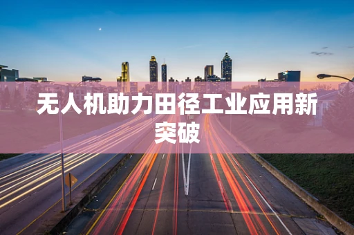 无人机助力田径工业应用新突破
