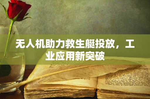 无人机助力救生艇投放，工业应用新突破