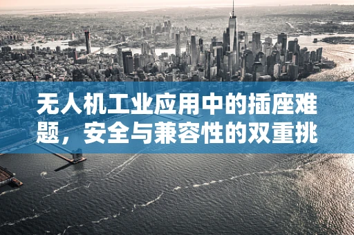 无人机工业应用中的插座难题，安全与兼容性的双重挑战