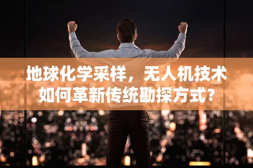 地球化学采样，无人机技术如何革新传统勘探方式？