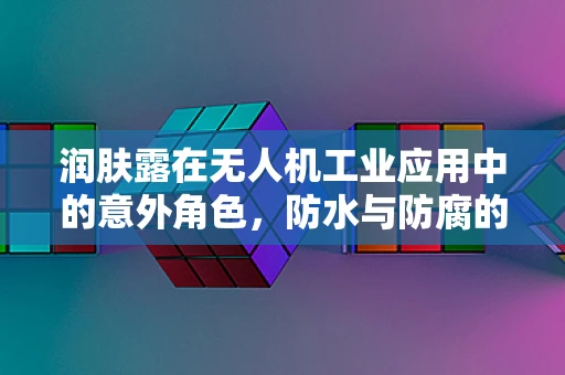 润肤露在无人机工业应用中的意外角色，防水与防腐的双重挑战